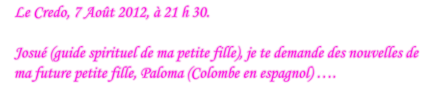 Le Credo, 7 Août 2012, à 21 h 30.  Josué (guide spirituel de ma petite fille), je te demande des nouvelles de ma future petite fille, Paloma (Colombe en espagnol) ….