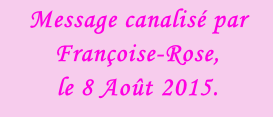 Message canalisé par Françoise-Rose, le 8 Août 2015.