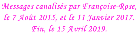 Messages canalisés par Françoise-Rose,  le 7 Août 2015, et le 11 Janvier 2017.  Fin, le 15 Avril 2019.